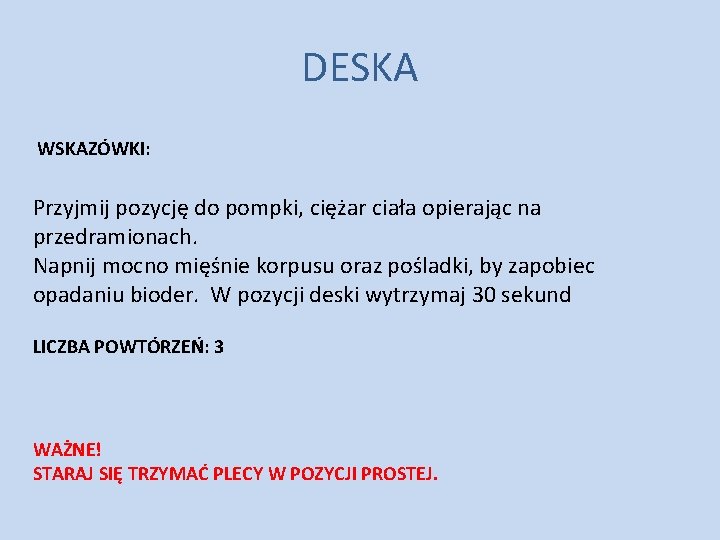 DESKA WSKAZÓWKI: Przyjmij pozycję do pompki, ciężar ciała opierając na przedramionach. Napnij mocno mięśnie DESKA WSKAZÓWKI: Przyjmij pozycję do pompki, ciężar ciała opierając na przedramionach. Napnij mocno mięśnie