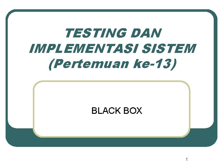 TESTING DAN IMPLEMENTASI SISTEM (Pertemuan ke-13) BLACK BOX 1 