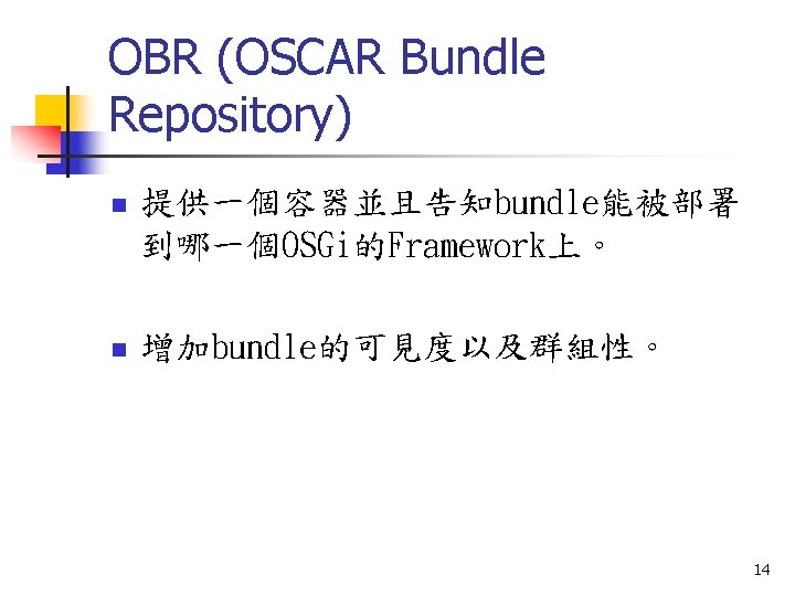 OBR (OSCAR Bundle Repository) n 提供一個容器並且告知bundle能被部署 到哪一個OSGi的Framework上。 n 增加bundle的可見度以及群組性。 14 
