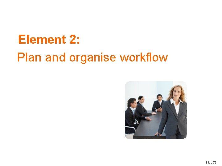 Element 2: Plan and organise workflow Slide 73 