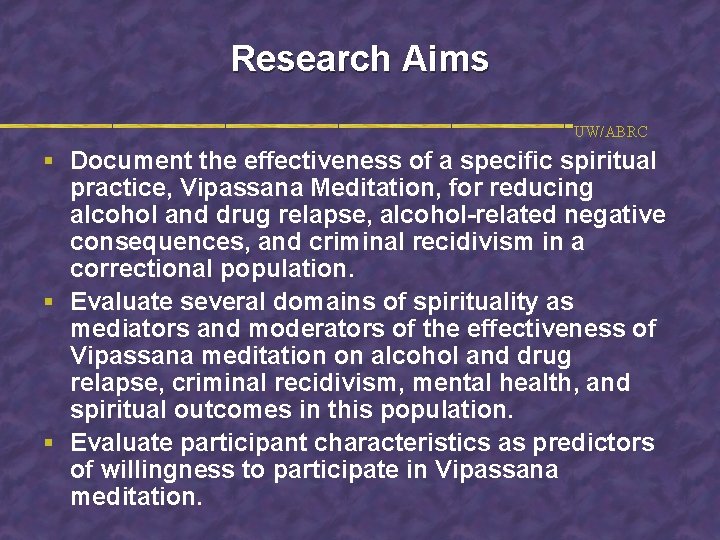 Research Aims UW/ABRC § Document the effectiveness of a specific spiritual practice, Vipassana Meditation,