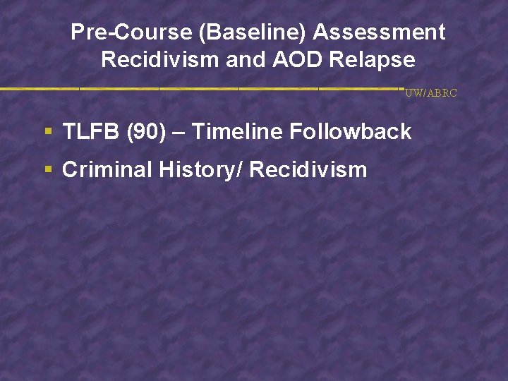 Pre-Course (Baseline) Assessment Recidivism and AOD Relapse UW/ABRC § TLFB (90) – Timeline Followback
