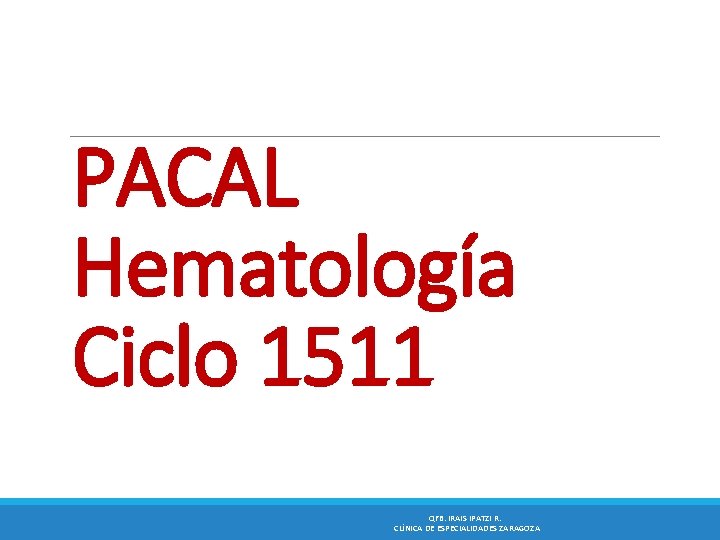 PACAL Hematología Ciclo 1511 QFB. IRAIS IPATZI R. CLÍNICA DE ESPECIALIDADES ZARAGOZA 