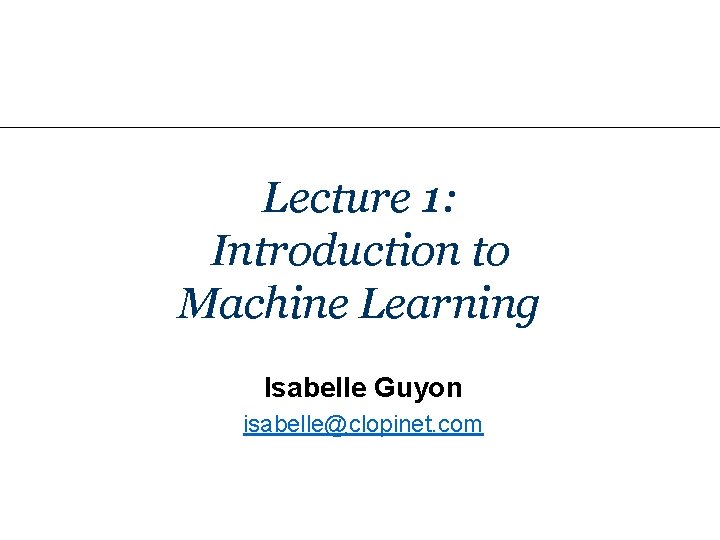 Lecture 1: Introduction to Machine Learning Isabelle Guyon isabelle@clopinet. com 