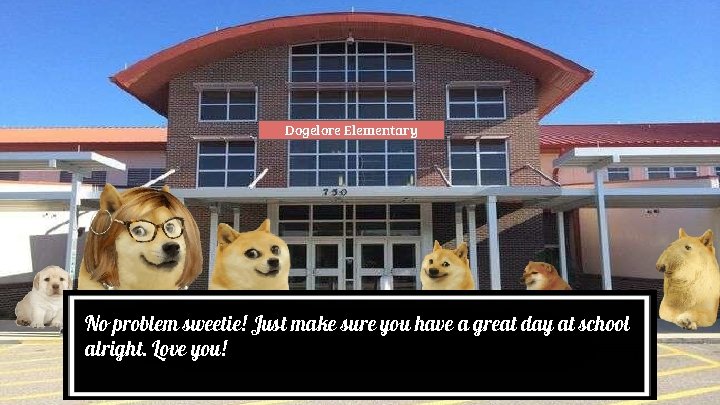 Dogelore Elementary No problem sweetie! Just make sure you have a great day at