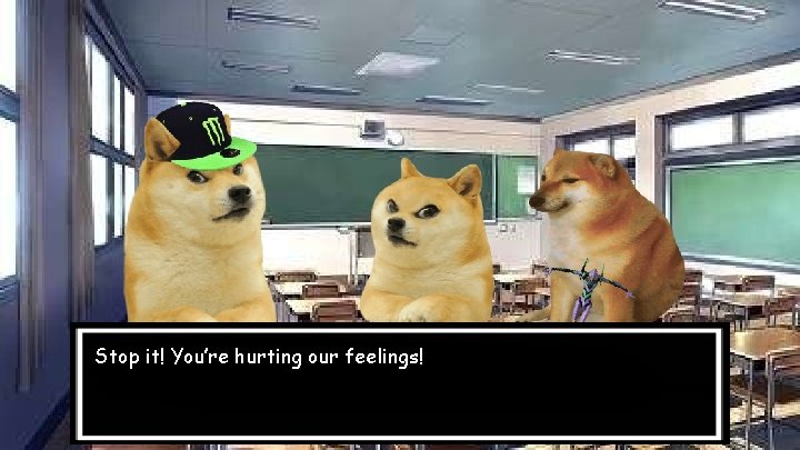 Stop it! You’re hurting our feelings! 