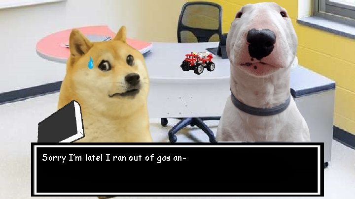 Sorry I’m late! I ran out of gas an- 