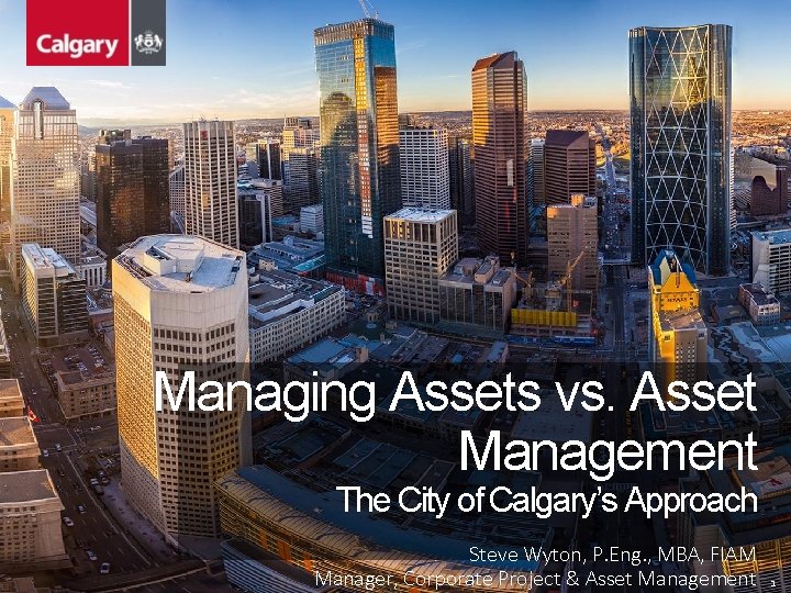 Managing Assets vs. Asset Management The City of Calgary’s Approach Steve Wyton, P. Eng. Managing Assets vs. Asset Management The City of Calgary’s Approach Steve Wyton, P. Eng.