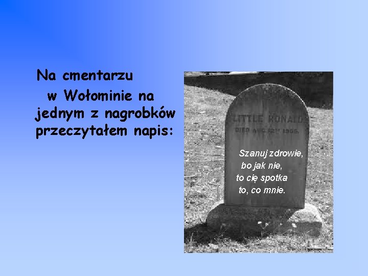 Na cmentarzu w Wołominie na jednym z nagrobków przeczytałem napis: Szanuj zdrowie, bo jak