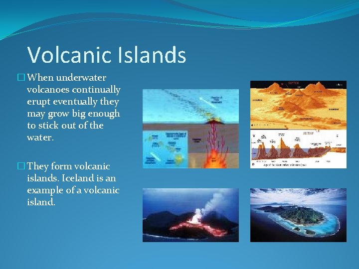 Volcanic Islands � When underwater volcanoes continually erupt eventually they may grow big enough