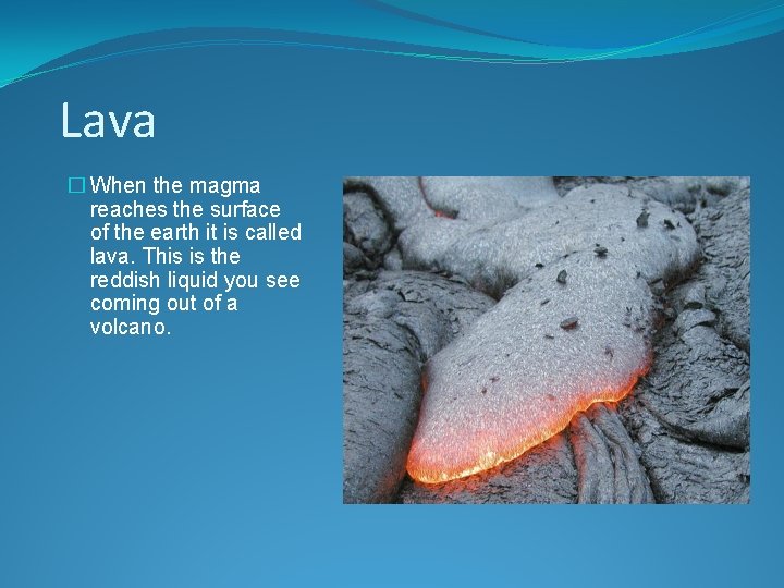 Lava � When the magma reaches the surface of the earth it is called