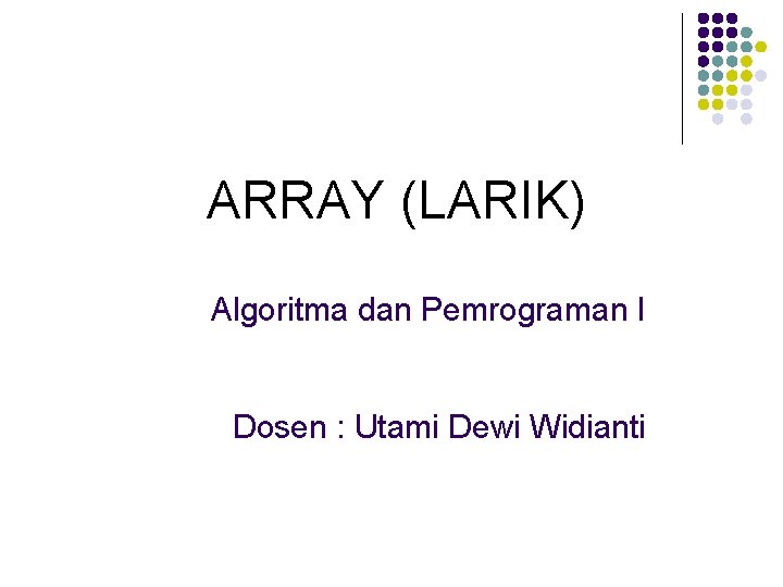 ARRAY (LARIK) Algoritma dan Pemrograman I Dosen : Utami Dewi Widianti 