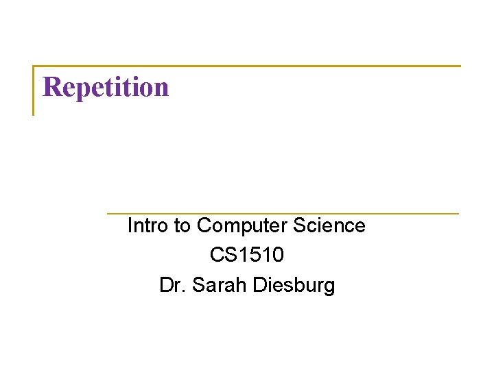 Repetition Intro to Computer Science CS 1510 Dr. Sarah Diesburg 