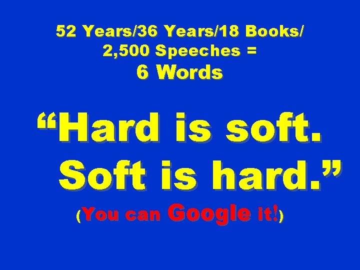52 Years/36 Years/18 Books/ 2, 500 Speeches = 6 Words “Hard is soft. Soft