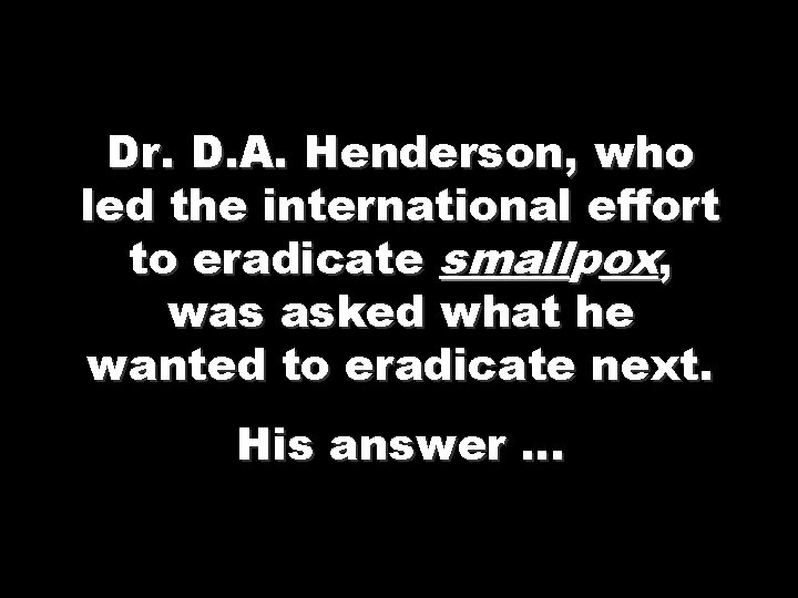 Dr. D. A. Henderson, who led the international effort to eradicate smallpox, was asked