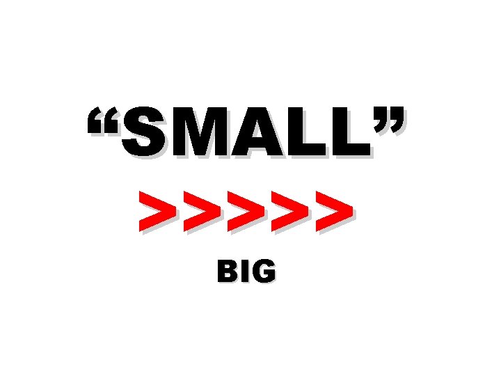 “SMALL” >>>>> BIG 