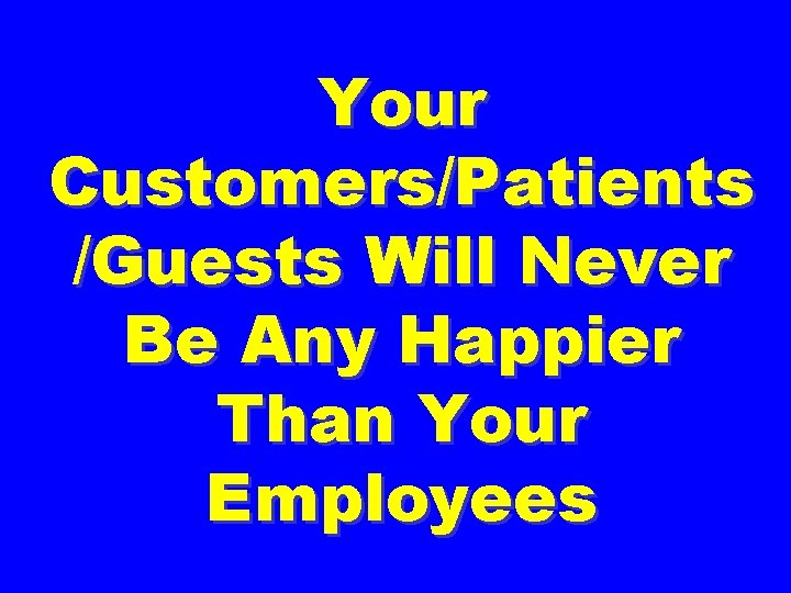 Your Customers/Patients /Guests Will Never Be Any Happier Than Your Employees 