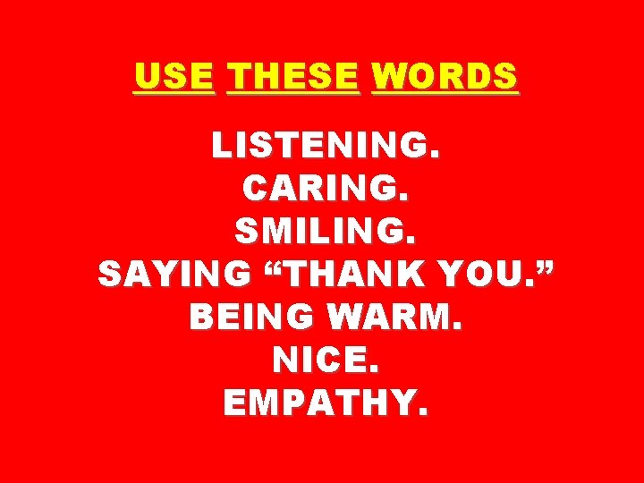 USE THESE WORDS LISTENING. CARING. SMILING. SAYING “THANK YOU. ” BEING WARM. NICE. EMPATHY.