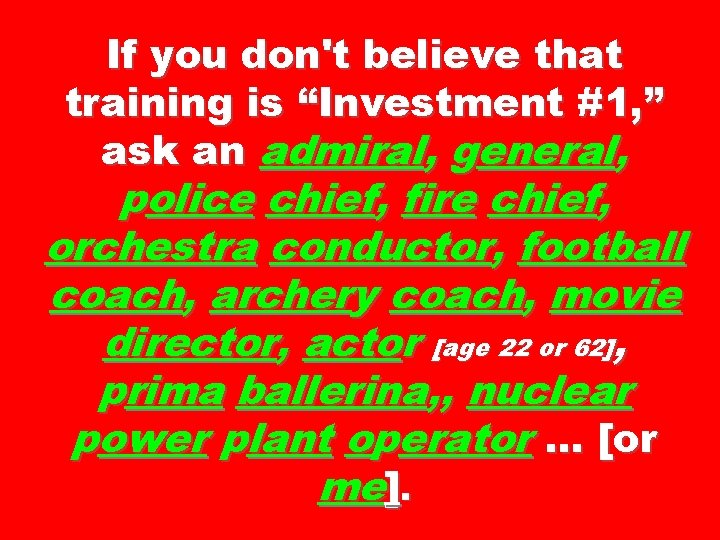 If you don't believe that training is “Investment #1, ” ask an admiral, general,