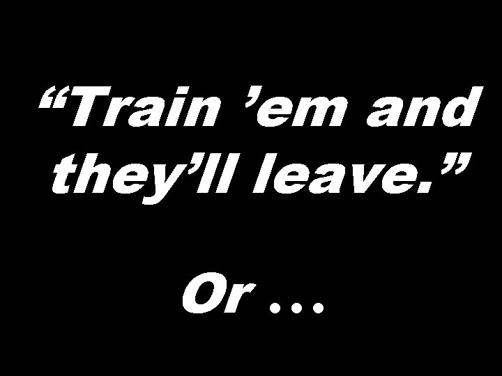 “Train ’em and they’ll leave. ” Or … 