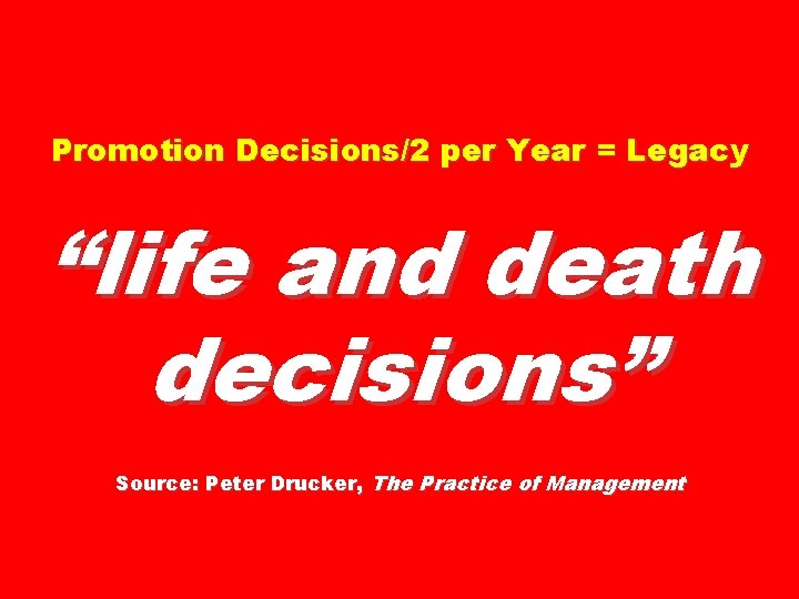 Promotion Decisions/2 per Year = Legacy “life and death decisions” Source: Peter Drucker, The
