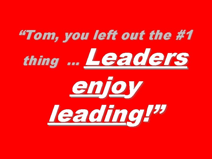“Tom, you left out the #1 Leaders enjoy leading!” thing … 