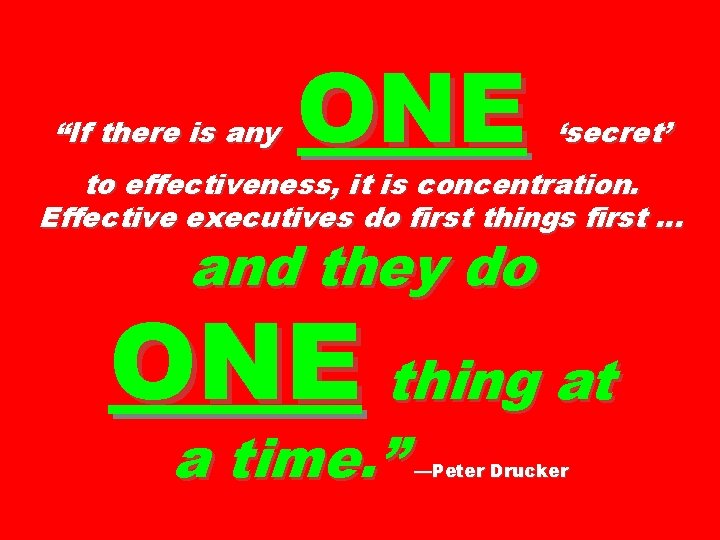 “If there is any ONE ‘secret’ to effectiveness, it is concentration. Effective executives do