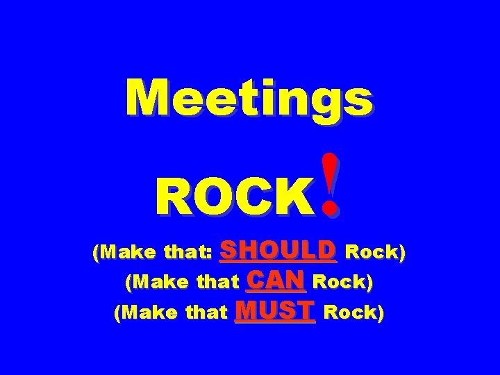 Meetings ! ROCK (Make that: SHOULD Rock) (Make that CAN Rock) (Make that MUST