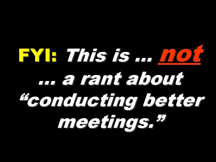 FYI: This is … not … a rant about “conducting better meetings. ” 