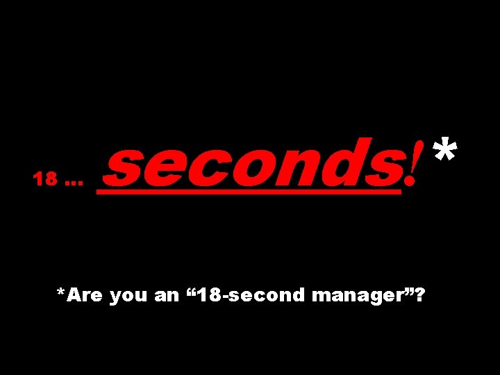 18 … seconds!* *Are you an “ 18 -second manager”? 
