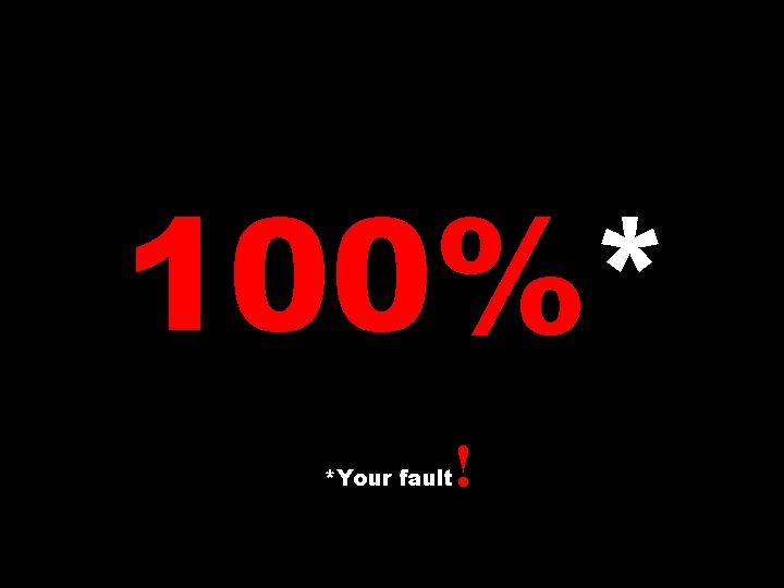 100%* *Your fault ! 