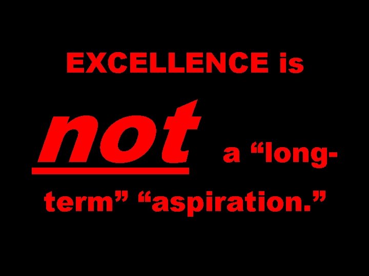 EXCELLENCE is not a “long- term” “aspiration. ” 