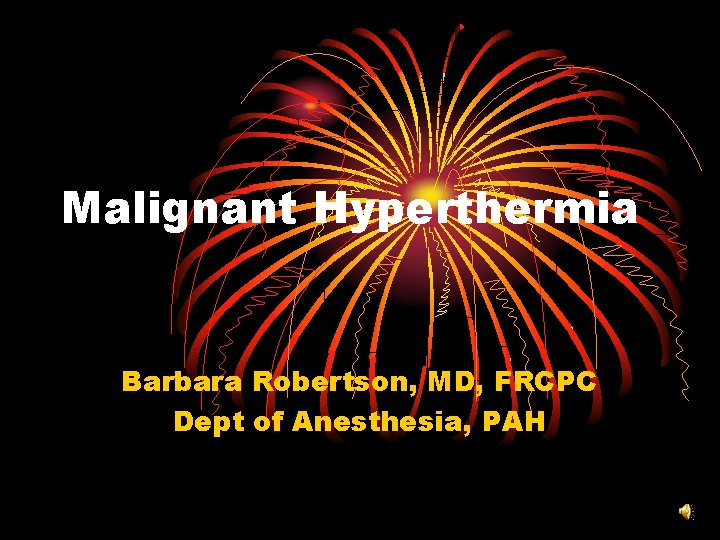 Malignant Hyperthermia Barbara Robertson, MD, FRCPC Dept of Anesthesia, PAH 