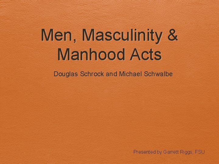 Men, Masculinity & Manhood Acts Douglas Schrock and Michael Schwalbe Presented by Garrett Riggs,