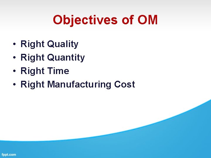 Objectives of OM • • Right Quality Right Quantity Right Time Right Manufacturing Cost