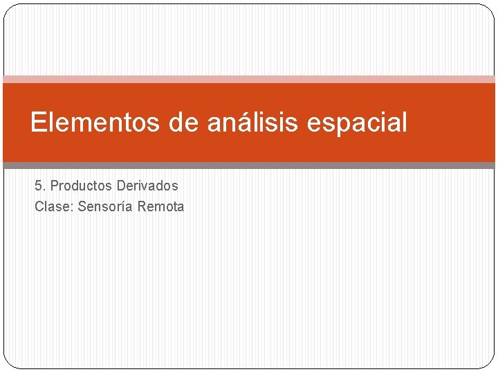 Elementos de análisis espacial 5. Productos Derivados Clase: Sensoría Remota 