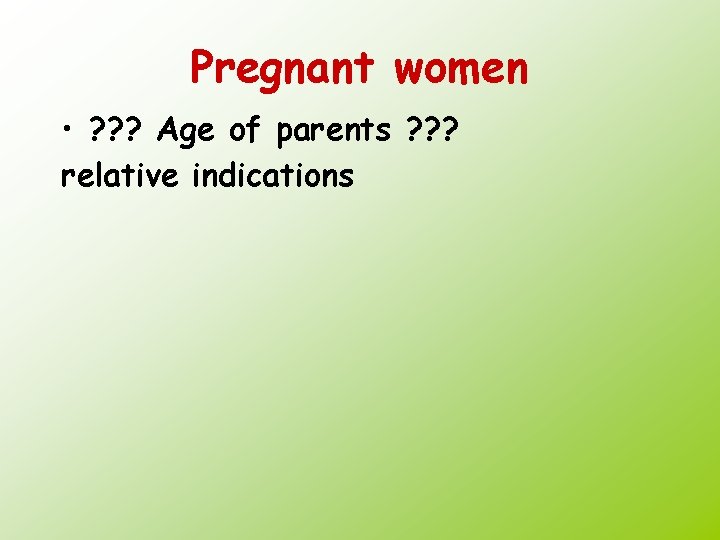 Pregnant women • ? ? ? Age of parents ? ? ? relative indications