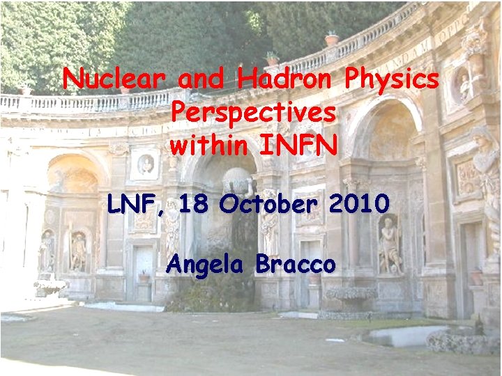  Nuclear and Hadron Physics Perspectives within INFN LNF, 18 October 2010 Angela Bracco