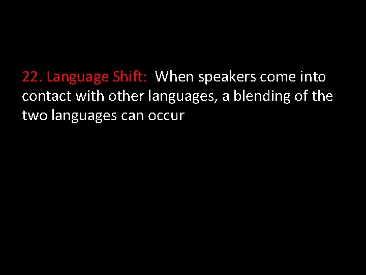 22. Language Shift: When speakers come into contact with other languages, a blending of