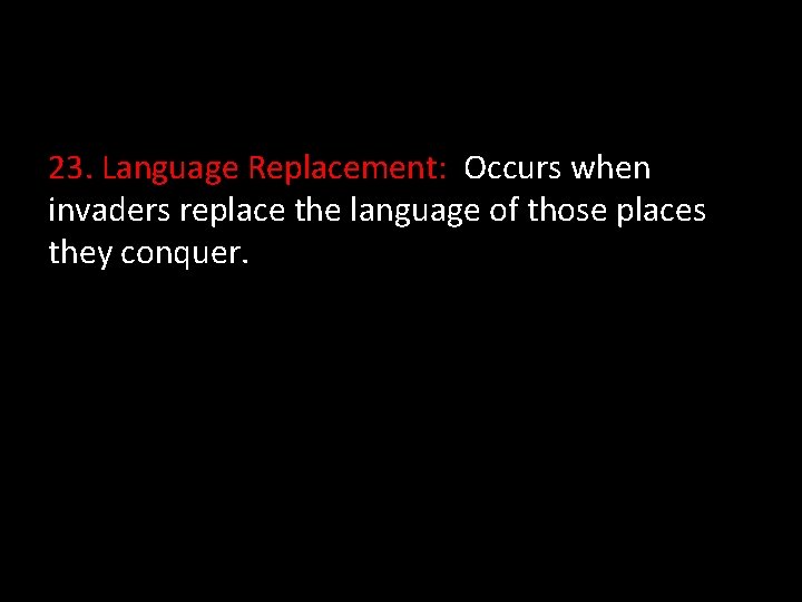 23. Language Replacement: Occurs when invaders replace the language of those places they conquer.