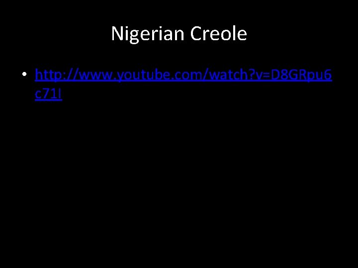 Nigerian Creole • http: //www. youtube. com/watch? v=D 8 GRpu 6 c 71 I