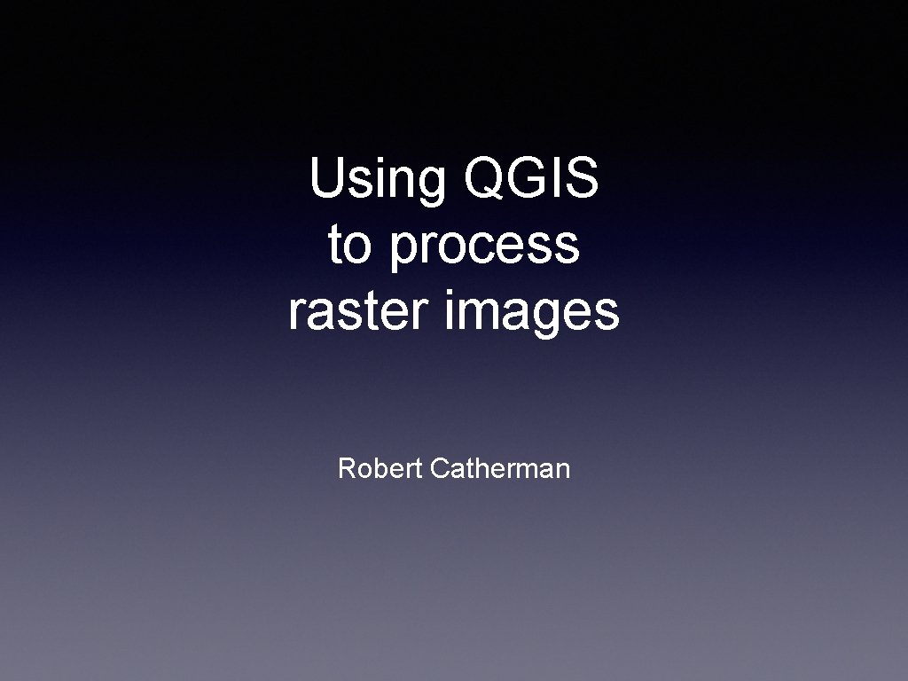 Using QGIS to process raster images Robert Catherman 