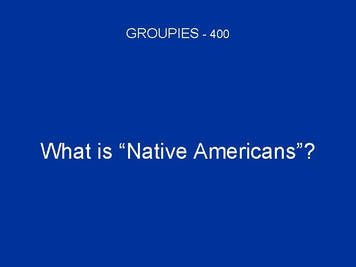 GROUPIES - 400 What is “Native Americans”? 