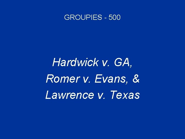 GROUPIES - 500 Hardwick v. GA, Romer v. Evans, & Lawrence v. Texas 