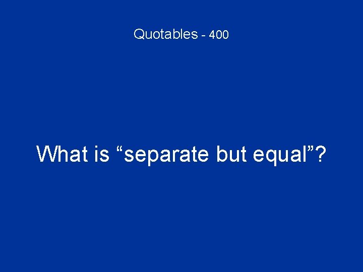 Quotables - 400 What is “separate but equal”? 