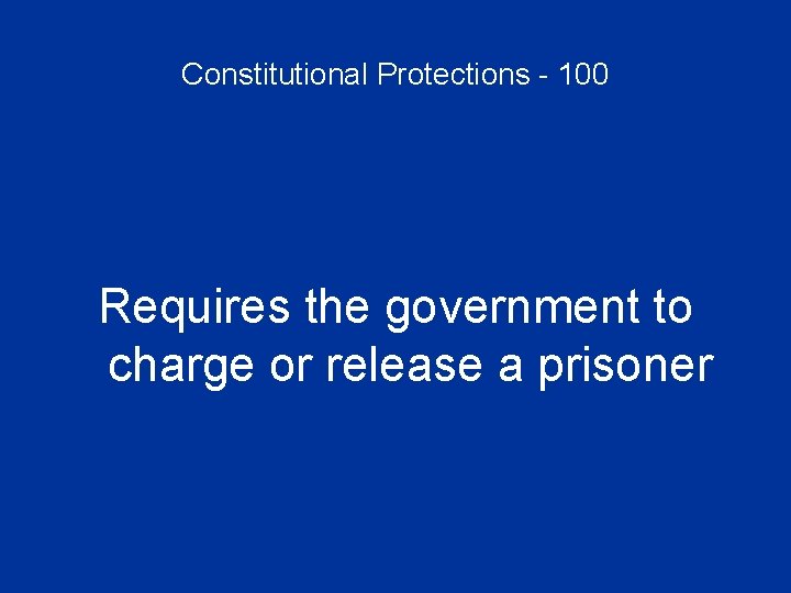 Constitutional Protections - 100 Requires the government to charge or release a prisoner 