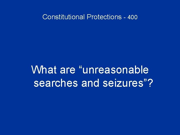 Constitutional Protections - 400 What are “unreasonable searches and seizures”? 