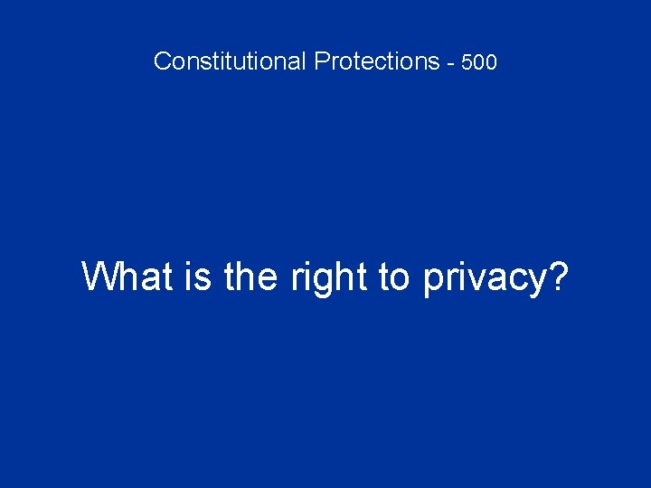 Constitutional Protections - 500 What is the right to privacy? 