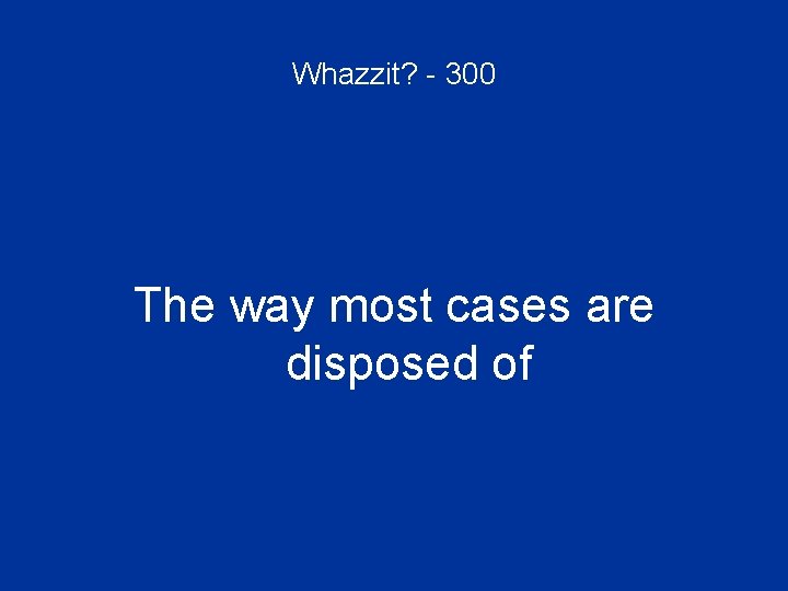 Whazzit? - 300 The way most cases are disposed of 
