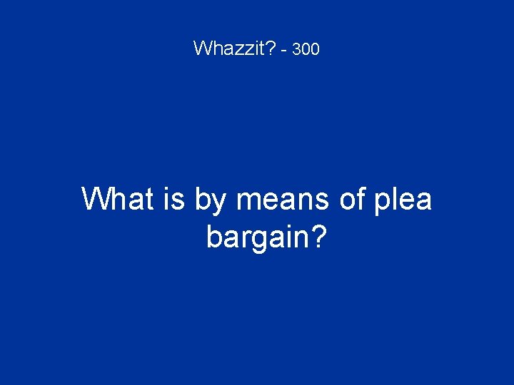 Whazzit? - 300 What is by means of plea bargain? 
